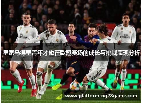 皇家马德里青年才俊在欧冠赛场的成长与挑战表现分析