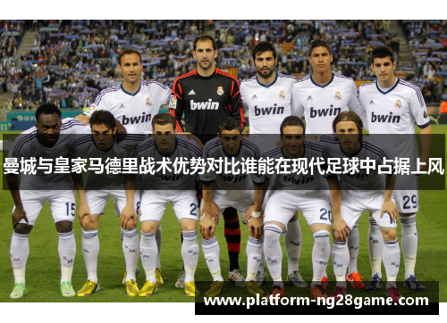 曼城与皇家马德里战术优势对比谁能在现代足球中占据上风