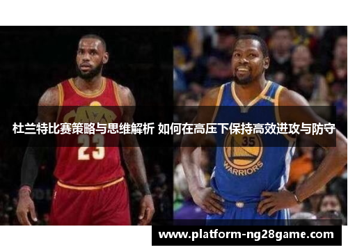 杜兰特比赛策略与思维解析 如何在高压下保持高效进攻与防守