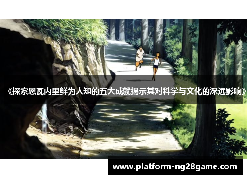 《探索恩瓦内里鲜为人知的五大成就揭示其对科学与文化的深远影响》