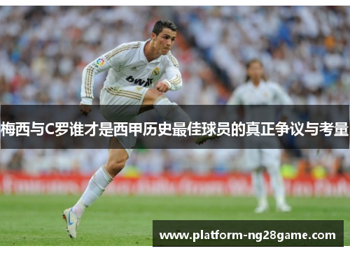 梅西与C罗谁才是西甲历史最佳球员的真正争议与考量