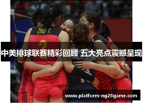中美排球联赛精彩回顾 五大亮点震撼呈现
