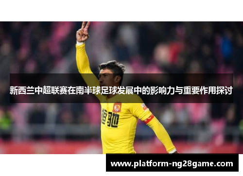 新西兰中超联赛在南半球足球发展中的影响力与重要作用探讨