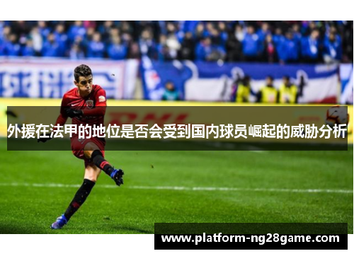 外援在法甲的地位是否会受到国内球员崛起的威胁分析