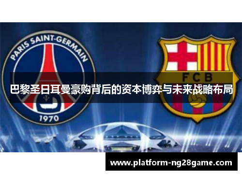 巴黎圣日耳曼豪购背后的资本博弈与未来战略布局