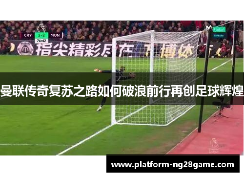 曼联传奇复苏之路如何破浪前行再创足球辉煌