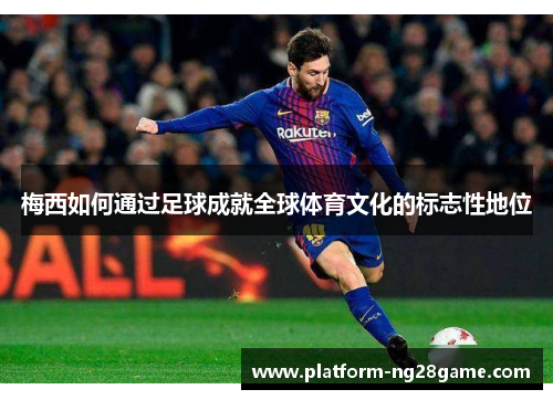 梅西如何通过足球成就全球体育文化的标志性地位
