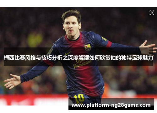 梅西比赛风格与技巧分析之深度解读如何欣赏他的独特足球魅力