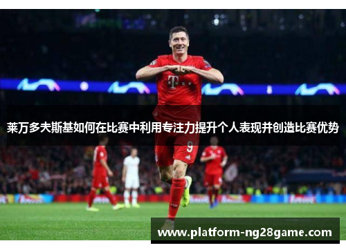 莱万多夫斯基如何在比赛中利用专注力提升个人表现并创造比赛优势