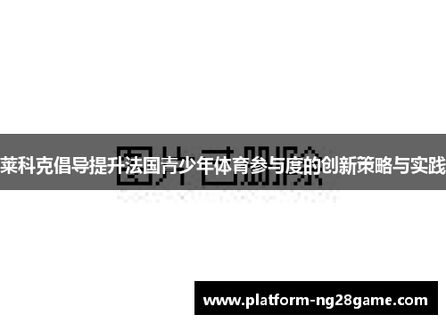 莱科克倡导提升法国青少年体育参与度的创新策略与实践