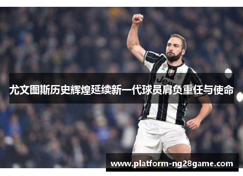 尤文图斯历史辉煌延续新一代球员肩负重任与使命