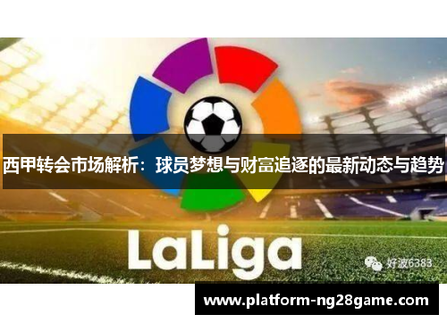 西甲转会市场解析：球员梦想与财富追逐的最新动态与趋势