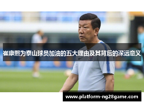 崔康熙为泰山球员加油的五大理由及其背后的深远意义