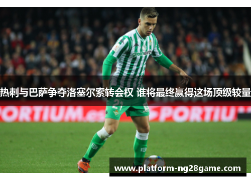 热刺与巴萨争夺洛塞尔索转会权 谁将最终赢得这场顶级较量