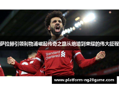 萨拉赫引领利物浦崛起传奇之路从绝境到荣耀的伟大征程