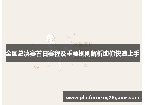 全国总决赛首日赛程及重要规则解析助你快速上手