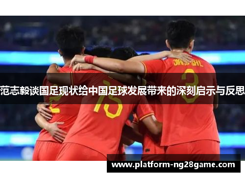 范志毅谈国足现状给中国足球发展带来的深刻启示与反思
