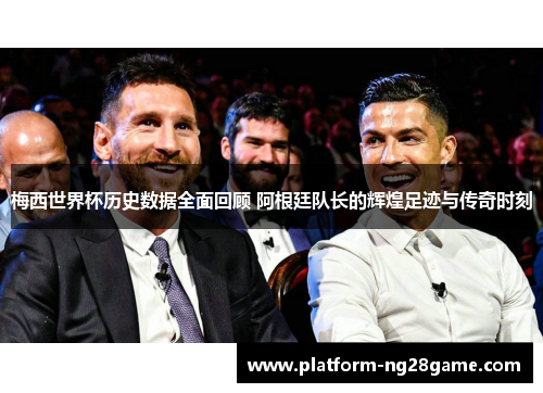 梅西世界杯历史数据全面回顾 阿根廷队长的辉煌足迹与传奇时刻