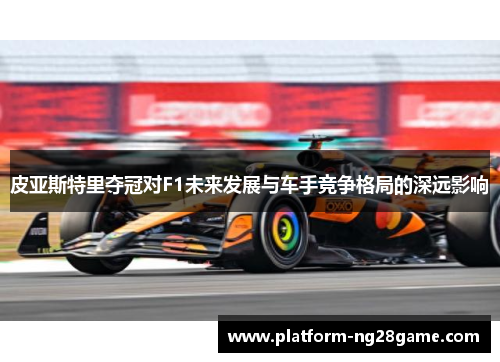 皮亚斯特里夺冠对F1未来发展与车手竞争格局的深远影响