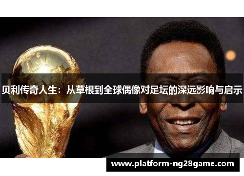 贝利传奇人生：从草根到全球偶像对足坛的深远影响与启示
