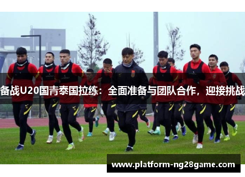 备战U20国青泰国拉练：全面准备与团队合作，迎接挑战