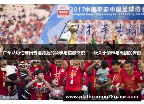 广州队历任球员告别背后的故事与情感交织：一段关于荣耀与离别的传奇