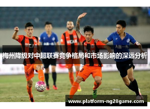 梅州降级对中超联赛竞争格局和市场影响的深远分析