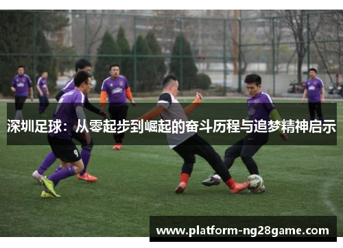深圳足球：从零起步到崛起的奋斗历程与追梦精神启示