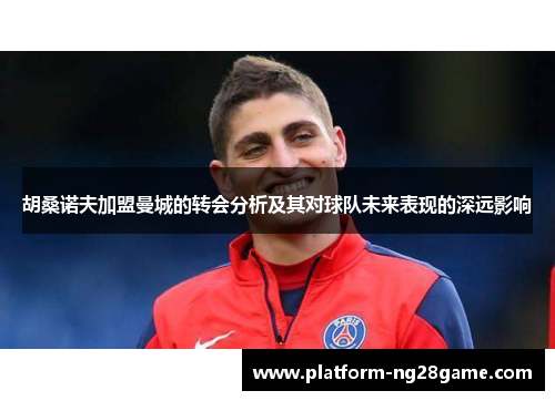 胡桑诺夫加盟曼城的转会分析及其对球队未来表现的深远影响