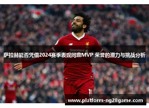 萨拉赫能否凭借2024赛季表现问鼎MVP 荣誉的潜力与挑战分析
