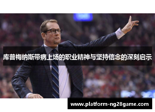 库普梅纳斯带病上场的职业精神与坚持信念的深刻启示