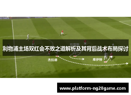 利物浦主场双红会不败之道解析及其背后战术布局探讨
