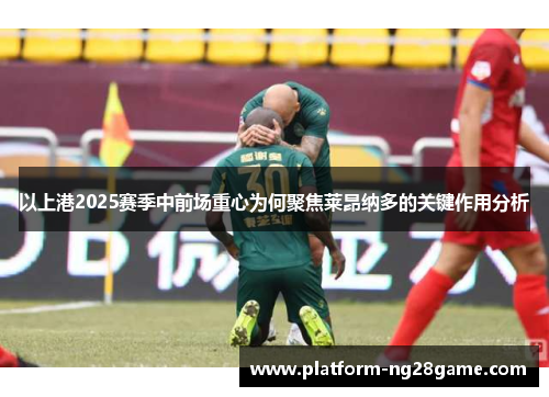 以上港2025赛季中前场重心为何聚焦莱昂纳多的关键作用分析