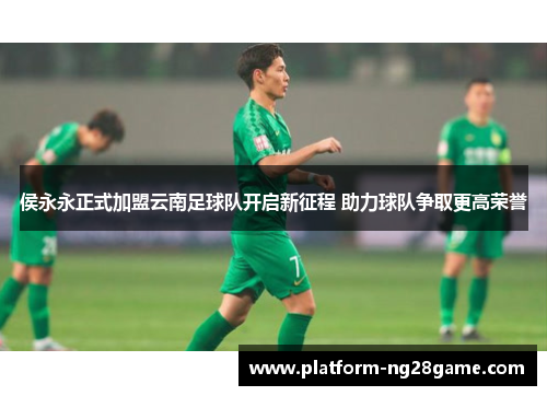 侯永永正式加盟云南足球队开启新征程 助力球队争取更高荣誉