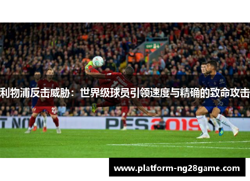 利物浦反击威胁：世界级球员引领速度与精确的致命攻击
