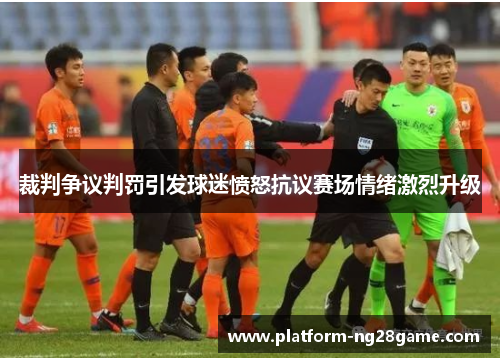 裁判争议判罚引发球迷愤怒抗议赛场情绪激烈升级