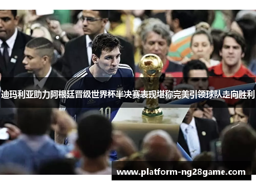 迪玛利亚助力阿根廷晋级世界杯半决赛表现堪称完美引领球队走向胜利