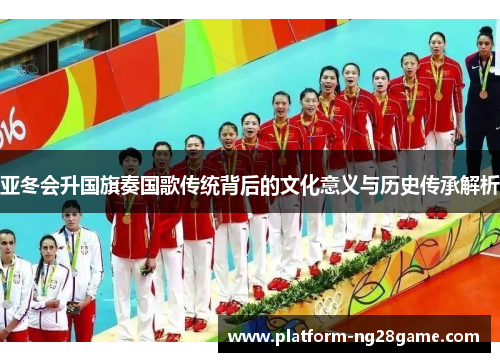亚冬会升国旗奏国歌传统背后的文化意义与历史传承解析