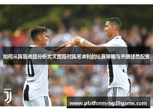 如何从阵容选择分析尤文图斯对阵恩波利的比赛策略与关键球员配置