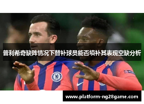 普利希奇缺阵情况下替补球员能否填补其表现空缺分析