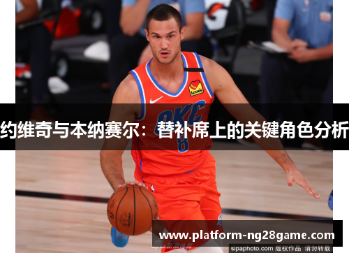约维奇与本纳赛尔：替补席上的关键角色分析