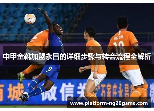 中甲金靴加盟永昌的详细步骤与转会流程全解析