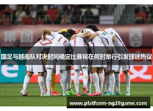 国足与越南队对决时间确定比赛将在何时举行引发球迷热议
