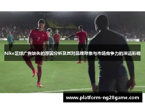 Nike足球广告缺失的原因分析及其对品牌形象与市场竞争力的深远影响