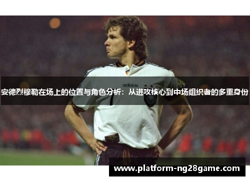 安德烈穆勒在场上的位置与角色分析：从进攻核心到中场组织者的多重身份
