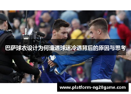 巴萨球衣设计为何遭遇球迷冷遇背后的原因与思考