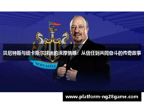贝尼特斯与纽卡斯尔球迷的深厚情感：从信任到共同奋斗的传奇故事