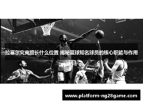拉塞尔究竟擅长什么位置 揭秘篮球知名球员的核心职能与作用