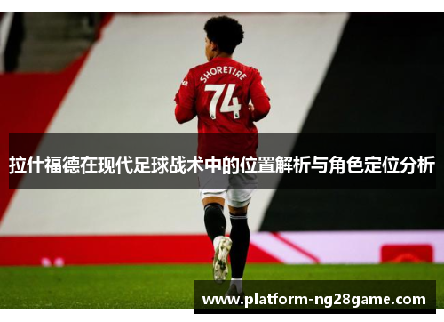 拉什福德在现代足球战术中的位置解析与角色定位分析
