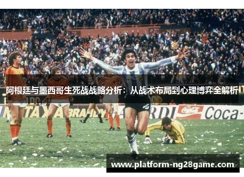 阿根廷与墨西哥生死战战略分析：从战术布局到心理博弈全解析